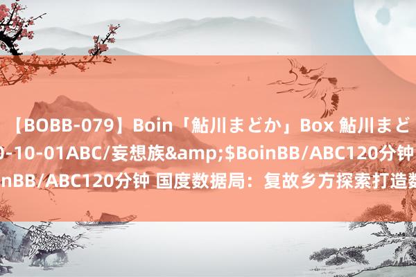 【BOBB-079】Boin「鮎川まどか」Box 鮎川まどか</a>2010-10-01ABC/妄想族&$BoinBB/ABC120分钟 国度数据局：复故乡方探索打造数据“冷链”