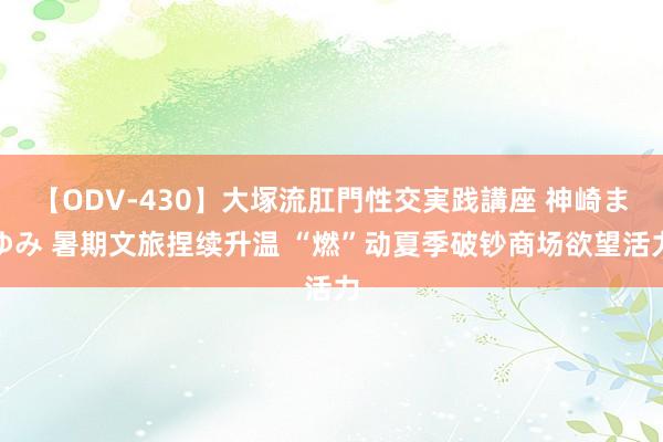 【ODV-430】大塚流肛門性交実践講座 神崎まゆみ 暑期文旅捏续升温 “燃”动夏季破钞商场欲望活力