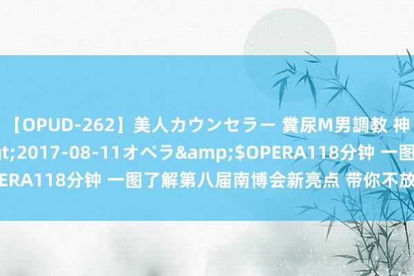 【OPUD-262】美人カウンセラー 糞尿M男調教 神崎まゆみ</a>2017-08-11オペラ&$OPERA118分钟 一图了解第八届南博会新亮点 带你不放洋“逛南亚”