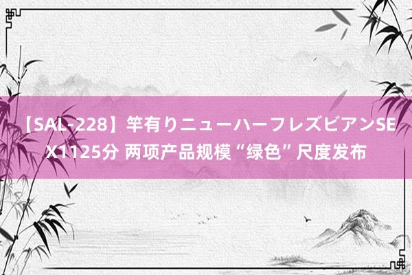 【SAL-228】竿有りニューハーフレズビアンSEX1125分 两项产品规模“绿色”尺度发布