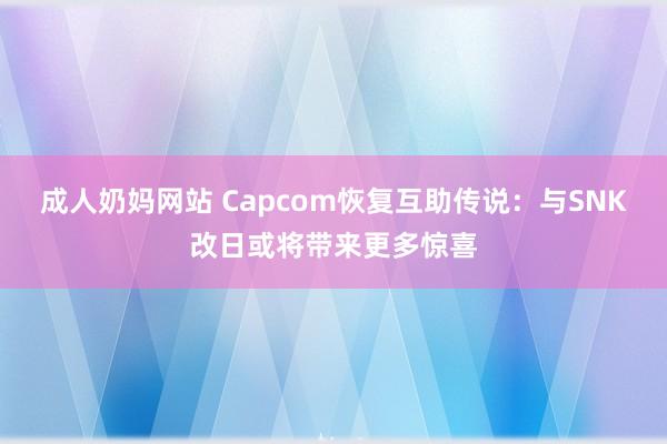 成人奶妈网站 Capcom恢复互助传说：与SNK改日或将带来更多惊喜