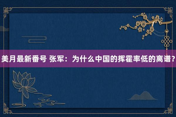 美月最新番号 张军：为什么中国的挥霍率低的离谱？