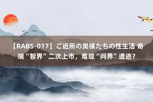 【RABS-017】ご近所の奥様たちの性生活 奇瑞“智界”二次上市，难现“问界”遗迹？