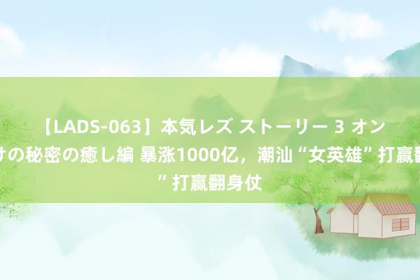 【LADS-063】本気レズ ストーリー 3 オンナだけの秘密の癒し編 暴涨1000亿，潮汕“女英雄”打赢翻身仗