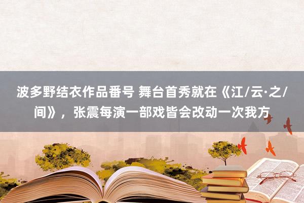 波多野结衣作品番号 舞台首秀就在《江/云·之/间》，张震每演一部戏皆会改动一次我方