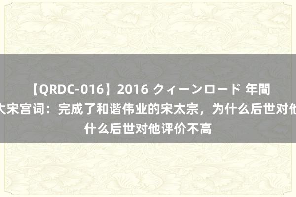 【QRDC-016】2016 クィーンロード 年間BEST10 大宋宫词：完成了和谐伟业的宋太宗，为什么后世对他评价不高