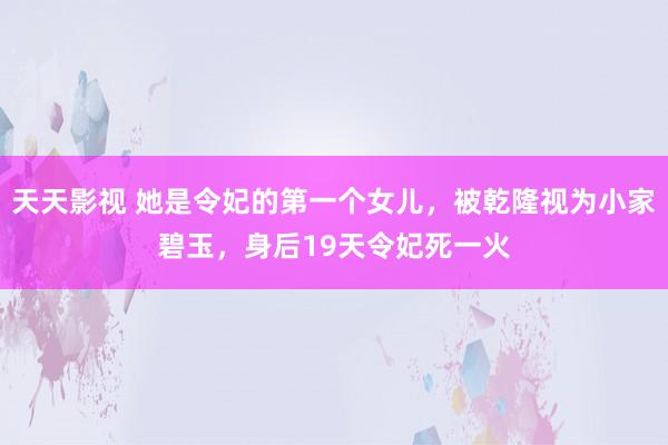 天天影视 她是令妃的第一个女儿，被乾隆视为小家碧玉，身后19天令妃死一火