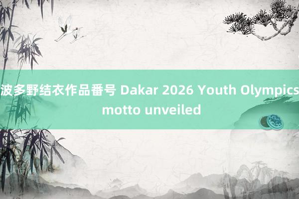 波多野结衣作品番号 Dakar 2026 Youth Olympics motto unveiled