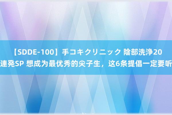 【SDDE-100】手コキクリニック 陰部洗浄20連発SP 想成为最优秀的尖子生，这6条提倡一定要听