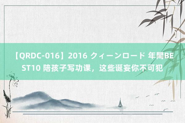 【QRDC-016】2016 クィーンロード 年間BEST10 陪孩子写功课，这些诞妄你不可犯