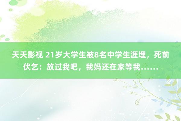 天天影视 21岁大学生被8名中学生涯埋，死前伏乞：放过我吧，我妈还在家等我……