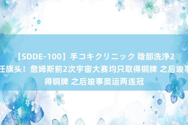 【SDDE-100】手コキクリニック 陰部洗浄20連発SP 担任旗头！詹姆斯前2次宇宙大赛均只取得铜牌 之后竣事奥运两连冠