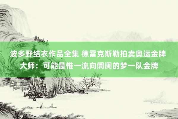 波多野结衣作品全集 德雷克斯勒拍卖奥运金牌 大师：可能是惟一流向阛阓的梦一队金牌