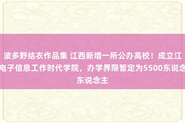 波多野结衣作品集 江西新增一所公办高校！成立江西电子信息工作时代学院，办学界限暂定为5500东说念主