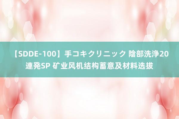 【SDDE-100】手コキクリニック 陰部洗浄20連発SP 矿业风机结构蓄意及材料选拔