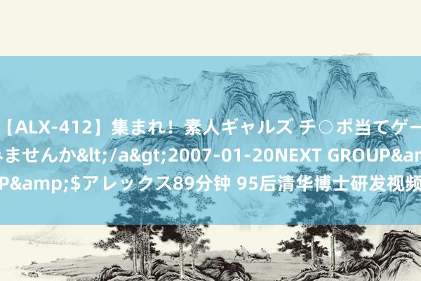 【ALX-412】集まれ！素人ギャルズ チ○ポ当てゲームで賞金稼いでみませんか</a>2007-01-20NEXT GROUP&$アレックス89分钟 95后清华博士研发视频大模子，忘形Sora！