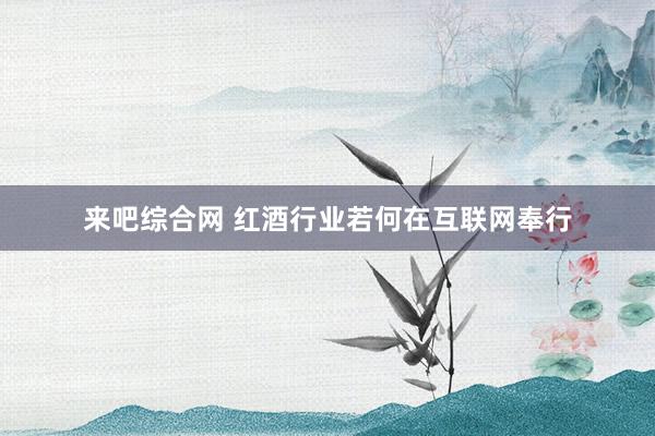 来吧综合网 红酒行业若何在互联网奉行