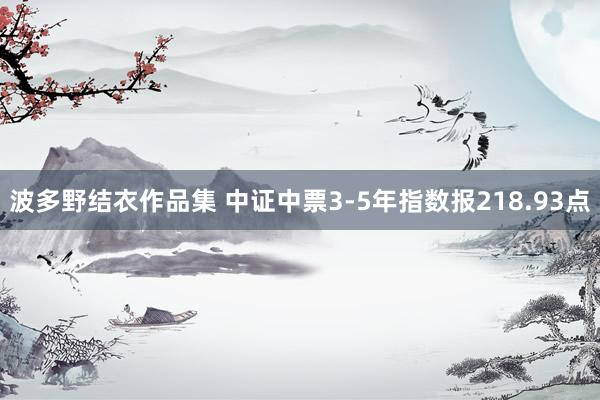 波多野结衣作品集 中证中票3-5年指数报218.93点