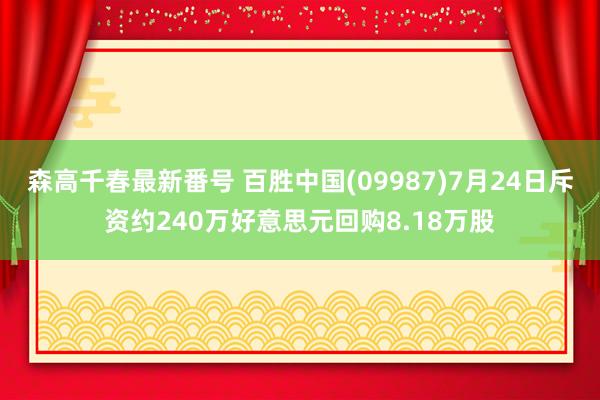 森高千春最新番号 百胜中国(09987)7月24日斥资约240万好意思元回购8.18万股