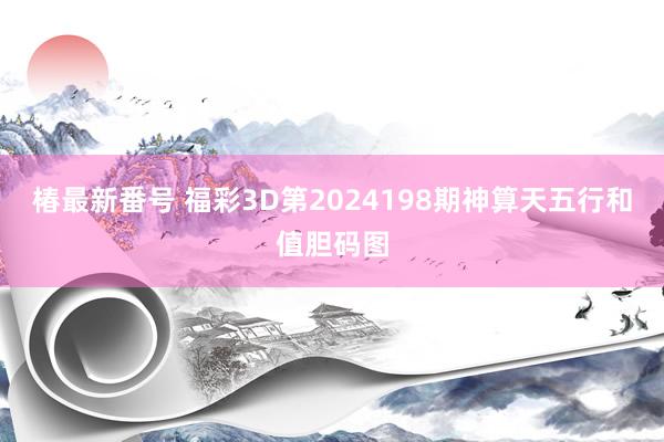 椿最新番号 福彩3D第2024198期神算天五行和值胆码图