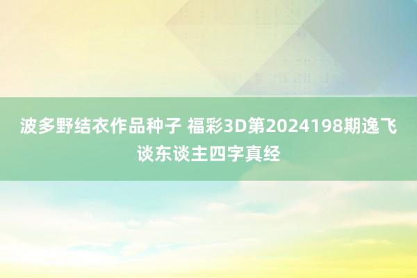 波多野结衣作品种子 福彩3D第2024198期逸飞谈东谈主四字真经