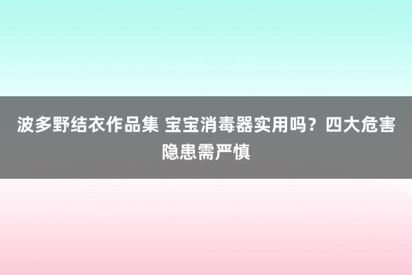 波多野结衣作品集 宝宝消毒器实用吗？四大危害隐患需严慎