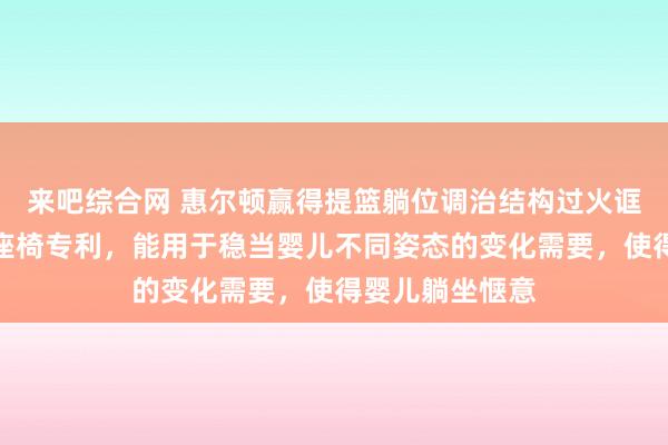 来吧综合网 惠尔顿赢得提篮躺位调治结构过火诓骗的儿童安全座椅专利，能用于稳当婴儿不同姿态的变化需要，使得婴儿躺坐惬意