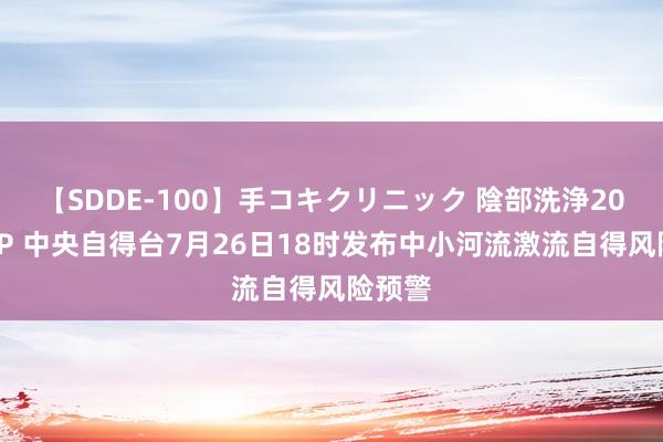 【SDDE-100】手コキクリニック 陰部洗浄20連発SP 中央自得台7月26日18时发布中小河流激流自得风险预警