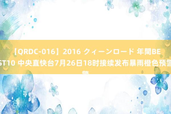 【QRDC-016】2016 クィーンロード 年間BEST10 中央直快台7月26日18时接续发布暴雨橙色预警