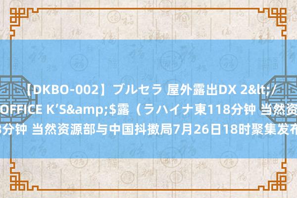 【DKBO-002】ブルセラ 屋外露出DX 2</a>2006-03-16OFFICE K’S&$露（ラハイナ東118分钟 当然资源部与中国抖擞局7月26日18时聚集发布地质灾害抖擞风险预警