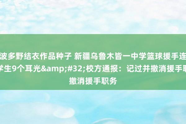 波多野结衣作品种子 新疆乌鲁木皆一中学篮球援手连扇学生9个耳光&#32;校方通报：记过并撤消援手职务