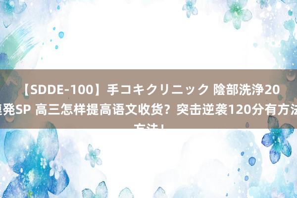 【SDDE-100】手コキクリニック 陰部洗浄20連発SP 高三怎样提高语文收货？突击逆袭120分有方法！