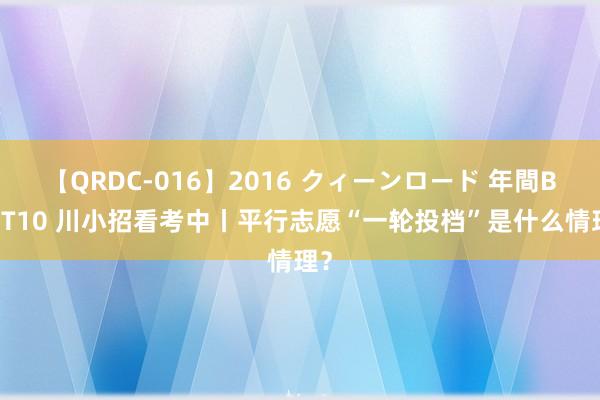 【QRDC-016】2016 クィーンロード 年間BEST10 川小招看考中丨平行志愿“一轮投档”是什么情理？