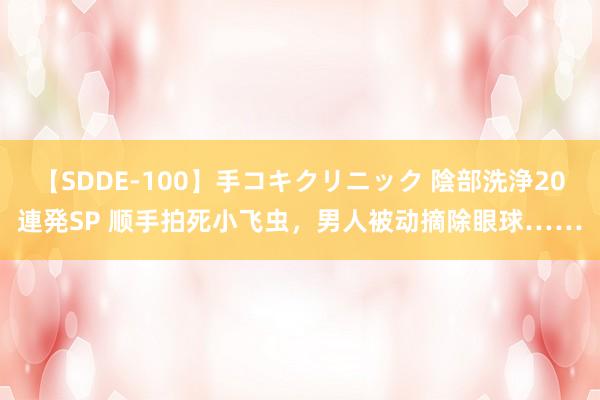 【SDDE-100】手コキクリニック 陰部洗浄20連発SP 顺手拍死小飞虫，男人被动摘除眼球……