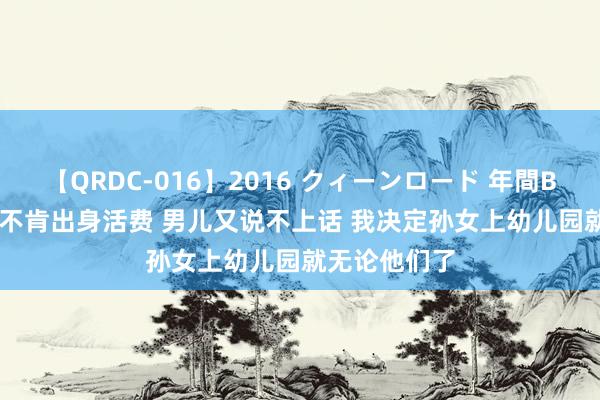 【QRDC-016】2016 クィーンロード 年間BEST10 儿媳不肯出身活费 男儿又说不上话 我决定孙女上幼儿园就无论他们了