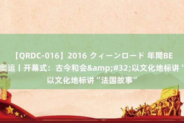 【QRDC-016】2016 クィーンロード 年間BEST10 巴黎奥运丨开幕式：古今和会&#32;以文化地标讲“法国故事”