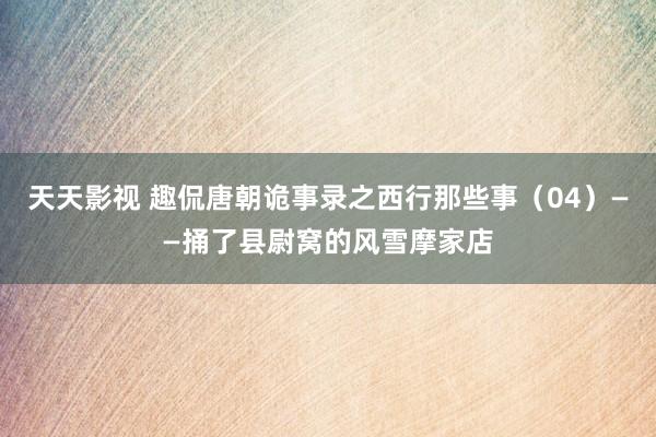 天天影视 趣侃唐朝诡事录之西行那些事（04）——捅了县尉窝的风雪摩家店