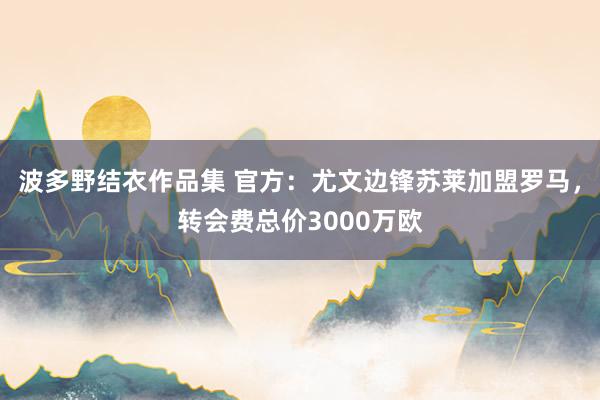 波多野结衣作品集 官方：尤文边锋苏莱加盟罗马，转会费总价3000万欧