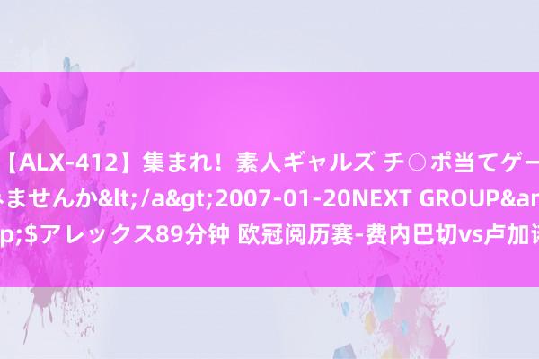 【ALX-412】集まれ！素人ギャルズ チ○ポ当てゲームで賞金稼いでみませんか</a>2007-01-20NEXT GROUP&$アレックス89分钟 欧冠阅历赛-费内巴切vs卢加诺首发：哲科、塔迪奇首发