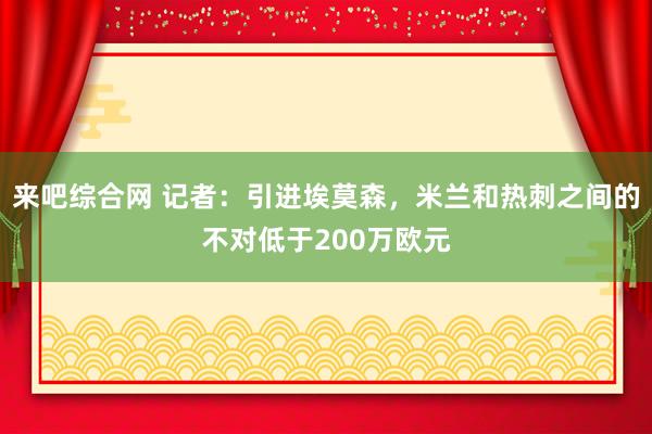 来吧综合网 记者：引进埃莫森，米兰和热刺之间的不对低于200万欧元