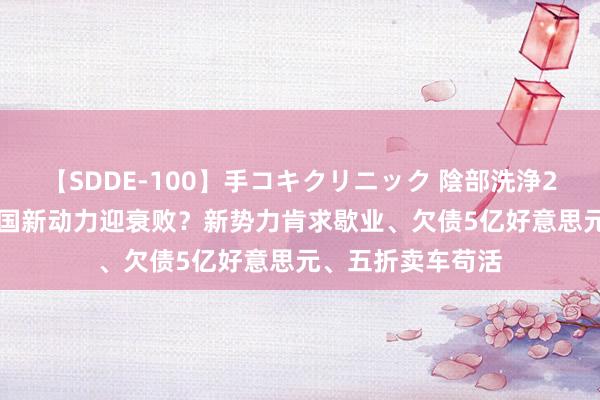 【SDDE-100】手コキクリニック 陰部洗浄20連発SP 好意思国新动力迎衰败？新势力肯求歇业、欠债5亿好意思元、五折卖车苟活