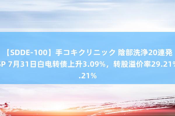 【SDDE-100】手コキクリニック 陰部洗浄20連発SP 7月31日白电转债上升3.09%，转股溢价率29.21%