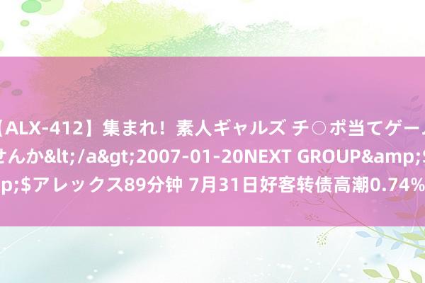 【ALX-412】集まれ！素人ギャルズ チ○ポ当てゲームで賞金稼いでみませんか</a>2007-01-20NEXT GROUP&$アレックス89分钟 7月31日好客转债高潮0.74%，转股溢价率122.53%