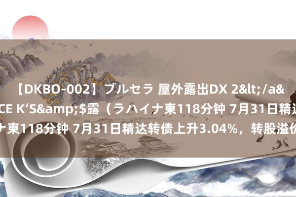 【DKBO-002】ブルセラ 屋外露出DX 2</a>2006-03-16OFFICE K’S&$露（ラハイナ東118分钟 7月31日精达转债上升3.04%，转股溢价率3.13%