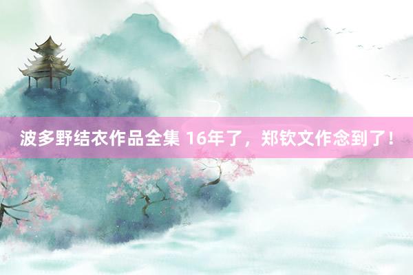 波多野结衣作品全集 16年了，郑钦文作念到了！