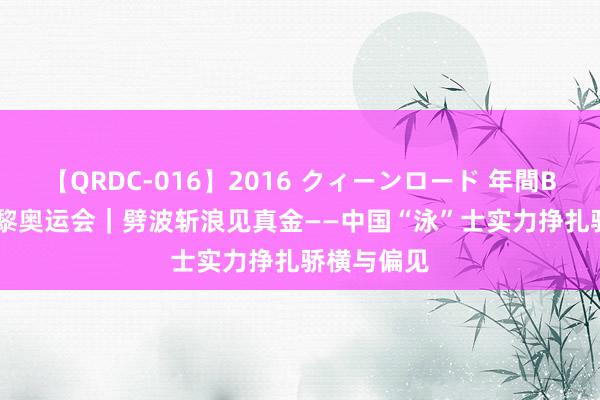 【QRDC-016】2016 クィーンロード 年間BEST10 巴黎奥运会｜劈波斩浪见真金——中国“泳”士实力挣扎骄横与偏见