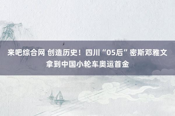 来吧综合网 创造历史！四川“05后”密斯邓雅文拿到中国小轮车奥运首金