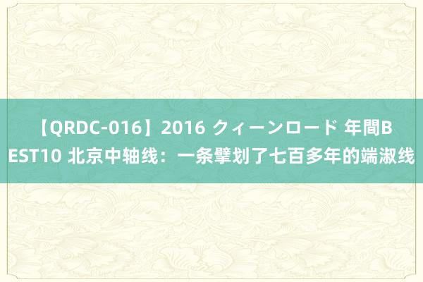 【QRDC-016】2016 クィーンロード 年間BEST10 北京中轴线：一条擘划了七百多年的端淑线