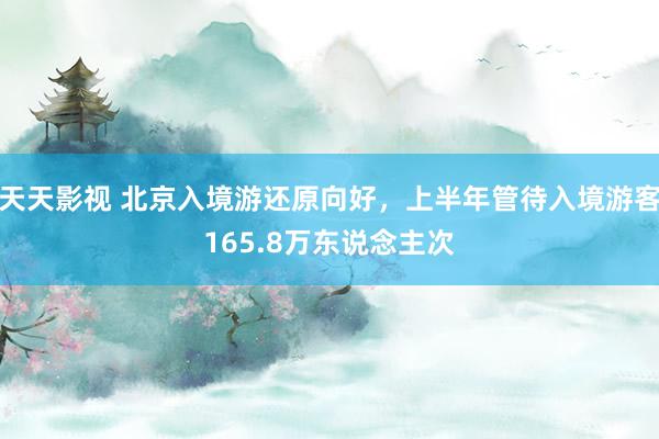 天天影视 北京入境游还原向好，上半年管待入境游客165.8万东说念主次