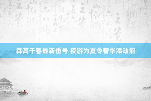 森高千春最新番号 夜游为夏令奢华添动能